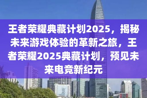 王者榮耀典藏計(jì)劃2025，揭秘未來游戲體驗(yàn)的革新之旅，王者榮耀2025典藏計(jì)劃，預(yù)見未來電競新紀(jì)元