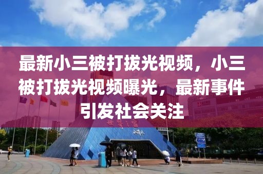 最新小三被打拔光視頻，小三被打拔光視頻曝光，最新事件引發(fā)社會(huì)關(guān)注