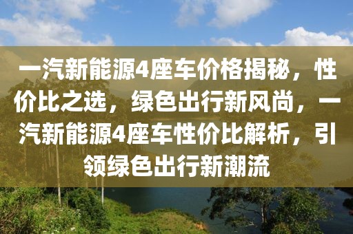 一汽新能源4座車價(jià)格揭秘，性價(jià)比之選，綠色出行新風(fēng)尚，一汽新能源4座車性價(jià)比解析，引領(lǐng)綠色出行新潮流