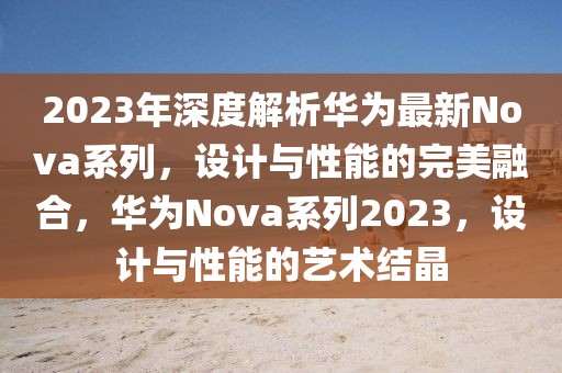 2023年深度解析華為最新Nova系列，設(shè)計(jì)與性能的完美融合，華為Nova系列2023，設(shè)計(jì)與性能的藝術(shù)結(jié)晶