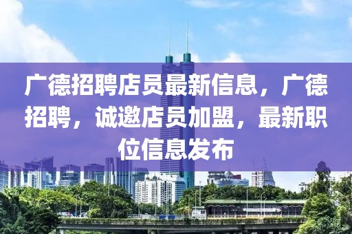 廣德招聘店員最新信息，廣德招聘，誠邀店員加盟，最新職位信息發(fā)布