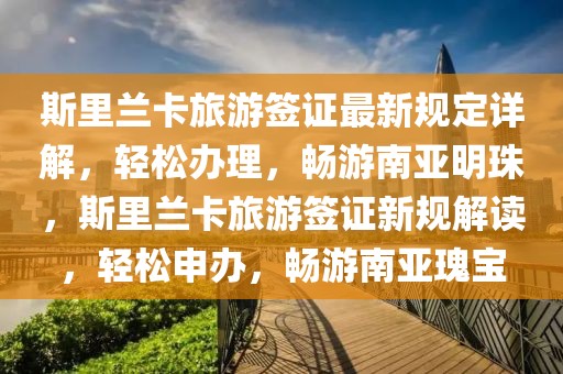 斯里蘭卡旅游簽證最新規(guī)定詳解，輕松辦理，暢游南亞明珠，斯里蘭卡旅游簽證新規(guī)解讀，輕松申辦，暢游南亞瑰寶