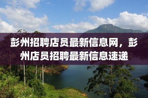 彭州招聘店員最新信息網(wǎng)，彭州店員招聘最新信息速遞