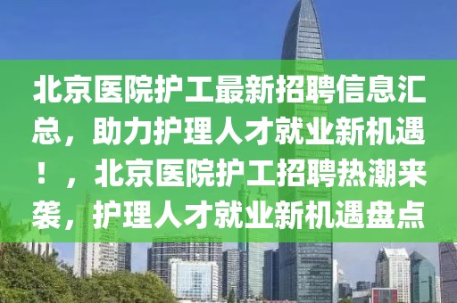 北京醫(yī)院護工最新招聘信息匯總，助力護理人才就業(yè)新機遇！，北京醫(yī)院護工招聘熱潮來襲，護理人才就業(yè)新機遇盤點