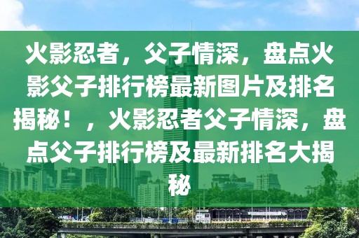 火影忍者，父子情深，盤(pán)點(diǎn)火影父子排行榜最新圖片及排名揭秘！，火影忍者父子情深，盤(pán)點(diǎn)父子排行榜及最新排名大揭秘