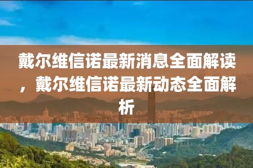 戴爾維信諾最新消息全面解讀，戴爾維信諾最新動態(tài)全面解析