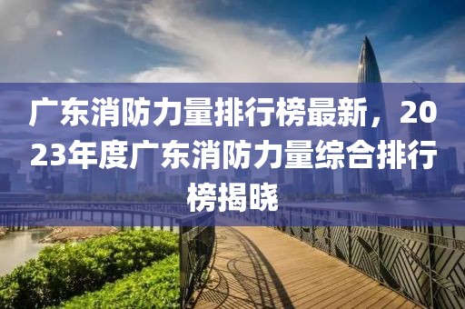 廣東消防力量排行榜最新，2023年度廣東消防力量綜合排行榜揭曉