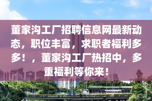 董家溝工廠招聘信息網(wǎng)最新動態(tài)，職位豐富，求職者福利多多！，董家溝工廠熱招中，多重福利等你來！