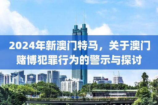 2024年新澳門特馬，關(guān)于澳門賭博犯罪行為的警示與探討