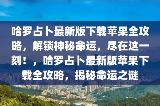 哈羅占卜最新版下載蘋果全攻略，解鎖神秘命運，盡在這一刻！，哈羅占卜最新版蘋果下載全攻略，揭秘命運之謎