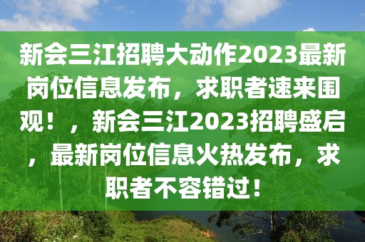 新會三江招聘大動作2023最新崗位信息發(fā)布，求職者速來圍觀！，新會三江2023招聘盛啟，最新崗位信息火熱發(fā)布，求職者不容錯過！