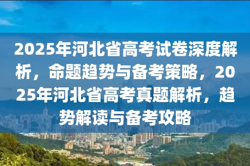 2025年河北省高考試卷深度解析，命題趨勢與備考策略，2025年河北省高考真題解析，趨勢解讀與備考攻略