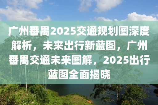 廣州番禺2025交通規(guī)劃圖深度解析，未來出行新藍圖，廣州番禺交通未來圖解，2025出行藍圖全面揭曉