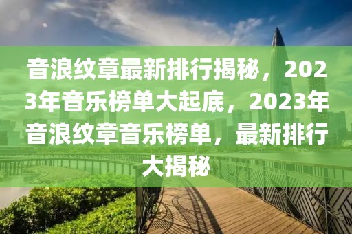 音浪紋章最新排行揭秘，2023年音樂榜單大起底，2023年音浪紋章音樂榜單，最新排行大揭秘