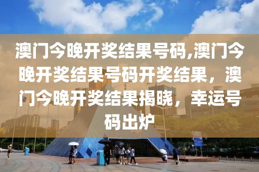 澳門今晚開獎結果號碼,澳門今晚開獎結果號碼開獎結果，澳門今晚開獎結果揭曉，幸運號碼出爐