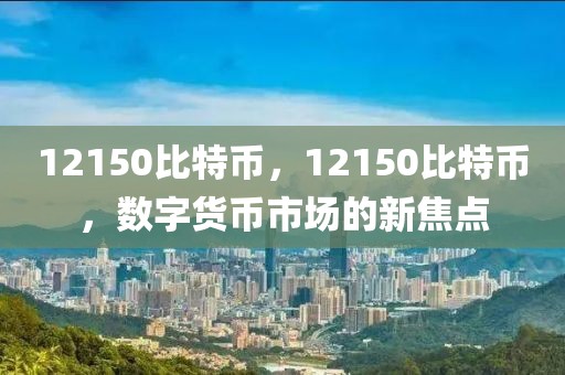 12150比特幣，12150比特幣，數(shù)字貨幣市場的新焦點