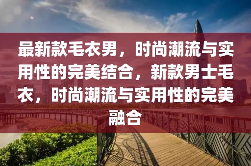 最新款毛衣男，時尚潮流與實用性的完美結(jié)合，新款男士毛衣，時尚潮流與實用性的完美融合