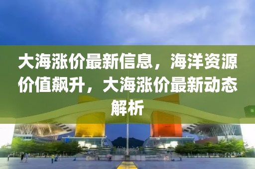 大海漲價最新信息，海洋資源價值飆升，大海漲價最新動態(tài)解析