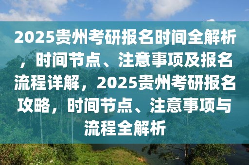 2025貴州考研報(bào)名時間全解析，時間節(jié)點(diǎn)、注意事項(xiàng)及報(bào)名流程詳解，2025貴州考研報(bào)名攻略，時間節(jié)點(diǎn)、注意事項(xiàng)與流程全解析