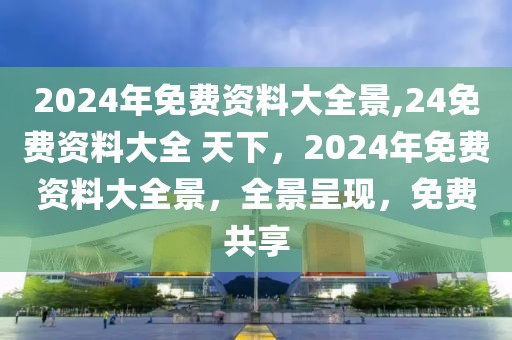 2024年免費(fèi)資料大全景,24免費(fèi)資料大全 天下，2024年免費(fèi)資料大全景，全景呈現(xiàn)，免費(fèi)共享