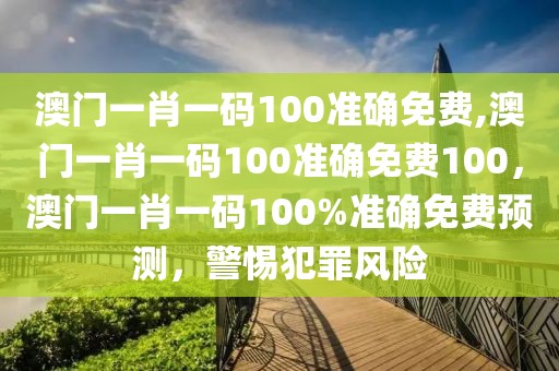 澳門一肖一碼100準(zhǔn)確免費(fèi),澳門一肖一碼100準(zhǔn)確免費(fèi)100，澳門一肖一碼100%準(zhǔn)確免費(fèi)預(yù)測(cè)，警惕犯罪風(fēng)險(xiǎn)