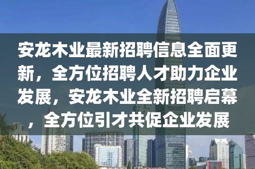 安龍木業(yè)最新招聘信息全面更新，全方位招聘人才助力企業(yè)發(fā)展，安龍木業(yè)全新招聘啟幕，全方位引才共促企業(yè)發(fā)展