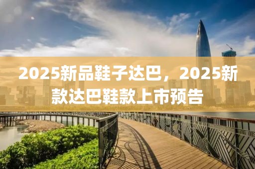 2025新品鞋子達(dá)巴，2025新款達(dá)巴鞋款上市預(yù)告