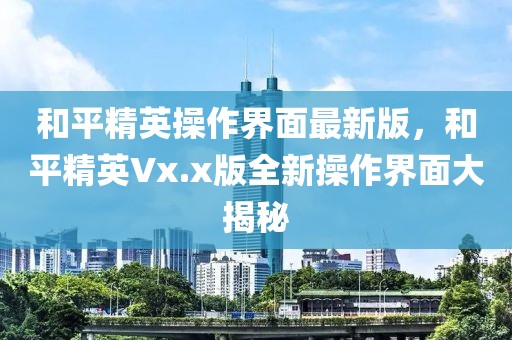 和平精英操作界面最新版，和平精英Vx.x版全新操作界面大揭秘