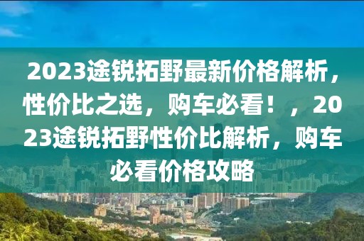 2023途銳拓野最新價格解析，性價比之選，購車必看！，2023途銳拓野性價比解析，購車必看價格攻略