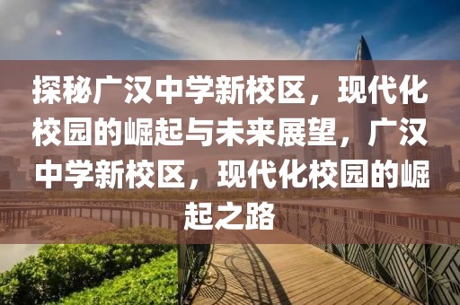 探秘廣漢中學新校區(qū)，現(xiàn)代化校園的崛起與未來展望，廣漢中學新校區(qū)，現(xiàn)代化校園的崛起之路