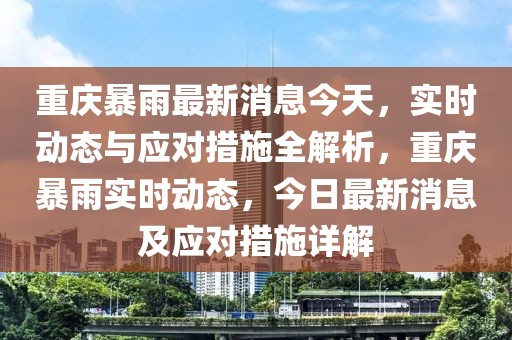 重慶暴雨最新消息今天，實時動態(tài)與應對措施全解析，重慶暴雨實時動態(tài)，今日最新消息及應對措施詳解