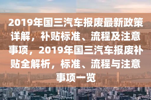 2019年國三汽車報(bào)廢最新政策詳解，補(bǔ)貼標(biāo)準(zhǔn)、流程及注意事項(xiàng)，2019年國三汽車報(bào)廢補(bǔ)貼全解析，標(biāo)準(zhǔn)、流程與注意事項(xiàng)一覽