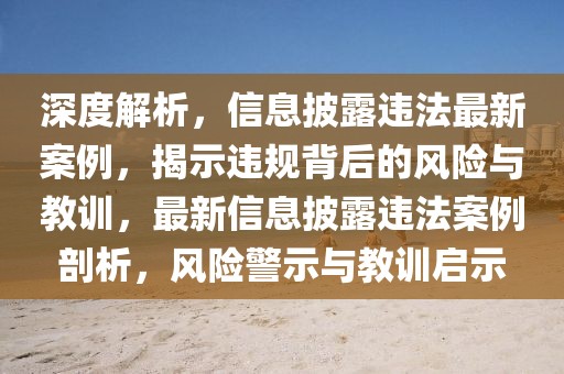 深度解析，信息披露違法最新案例，揭示違規(guī)背后的風險與教訓，最新信息披露違法案例剖析，風險警示與教訓啟示