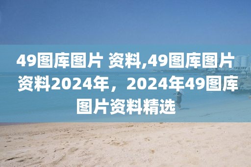 49圖庫圖片 資料,49圖庫圖片 資料2024年，2024年49圖庫圖片資料精選