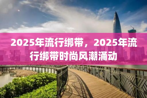 2025年流行綁帶，2025年流行綁帶時尚風(fēng)潮涌動