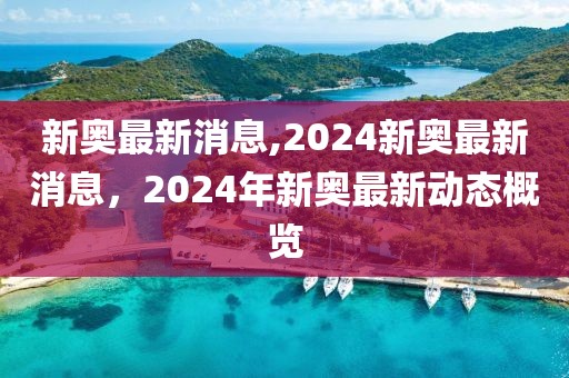 新奧最新消息,2024新奧最新消息，2024年新奧最新動(dòng)態(tài)概覽