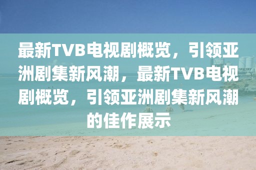 最新TVB電視劇概覽，引領亞洲劇集新風潮，最新TVB電視劇概覽，引領亞洲劇集新風潮的佳作展示