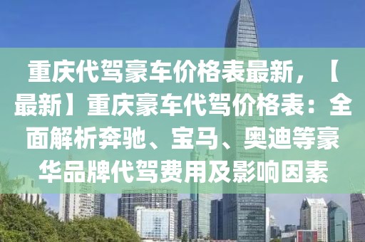 重慶代駕豪車價格表最新，【最新】重慶豪車代駕價格表：全面解析奔馳、寶馬、奧迪等豪華品牌代駕費用及影響因素