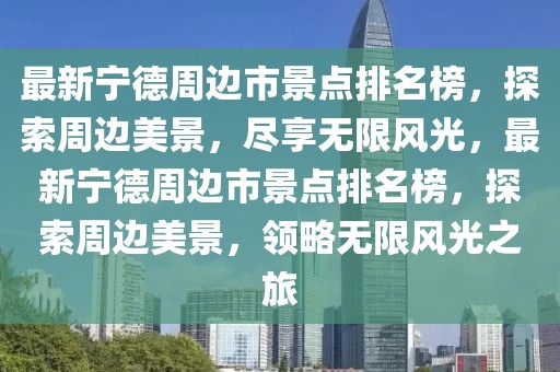 最新寧德周邊市景點排名榜，探索周邊美景，盡享無限風光，最新寧德周邊市景點排名榜，探索周邊美景，領略無限風光之旅