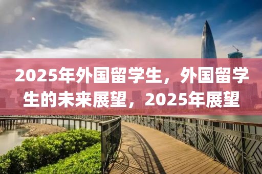 2025年外國留學(xué)生，外國留學(xué)生的未來展望，2025年展望