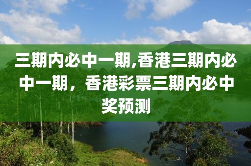 三期內(nèi)必中一期,香港三期內(nèi)必中一期，香港彩票三期內(nèi)必中獎(jiǎng)?lì)A(yù)測