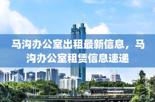 馬溝辦公室出租最新信息，馬溝辦公室租賃信息速遞