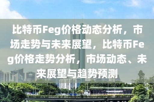 比特幣Feg價(jià)格動(dòng)態(tài)分析，市場(chǎng)走勢(shì)與未來(lái)展望，比特幣Feg價(jià)格走勢(shì)分析，市場(chǎng)動(dòng)態(tài)、未來(lái)展望與趨勢(shì)預(yù)測(cè)