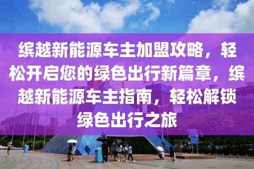 繽越新能源車主加盟攻略，輕松開啟您的綠色出行新篇章，繽越新能源車主指南，輕松解鎖綠色出行之旅