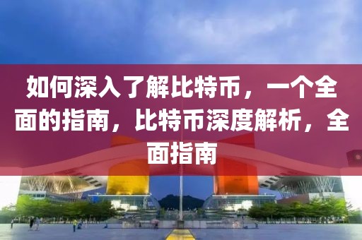 如何深入了解比特幣，一個全面的指南，比特幣深度解析，全面指南