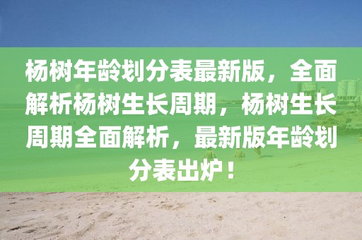 楊樹年齡劃分表最新版，全面解析楊樹生長(zhǎng)周期，楊樹生長(zhǎng)周期全面解析，最新版年齡劃分表出爐！