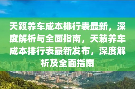 天籟養(yǎng)車成本排行表最新，深度解析與全面指南，天籟養(yǎng)車成本排行表最新發(fā)布，深度解析及全面指南