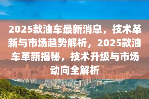 2025款油車最新消息，技術革新與市場趨勢解析，2025款油車革新揭秘，技術升級與市場動向全解析