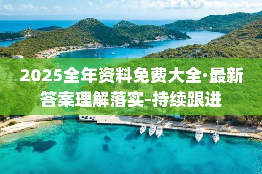 2025全年資料免費(fèi)大全·最新答案理解落實(shí)-持續(xù)跟進(jìn)