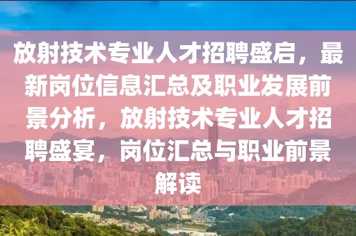 放射技術(shù)專業(yè)人才招聘盛啟，最新崗位信息匯總及職業(yè)發(fā)展前景分析，放射技術(shù)專業(yè)人才招聘盛宴，崗位匯總與職業(yè)前景解讀